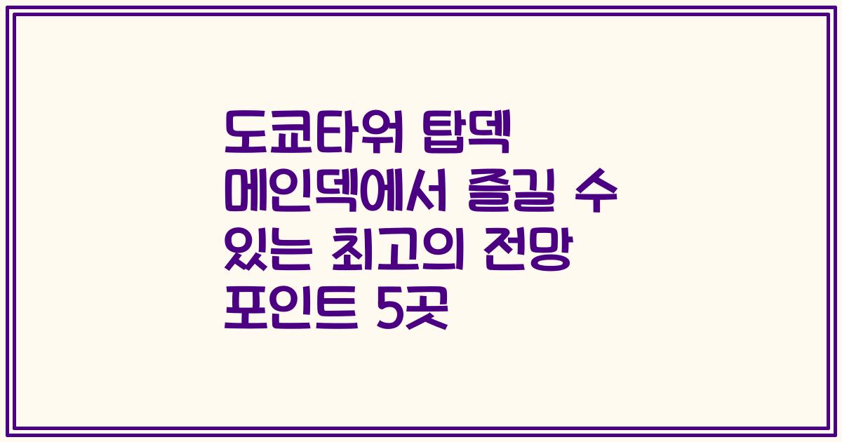 도쿄타워 탑덱 메인덱에서 즐길 수 있는 최고의 전망 포인트 5곳