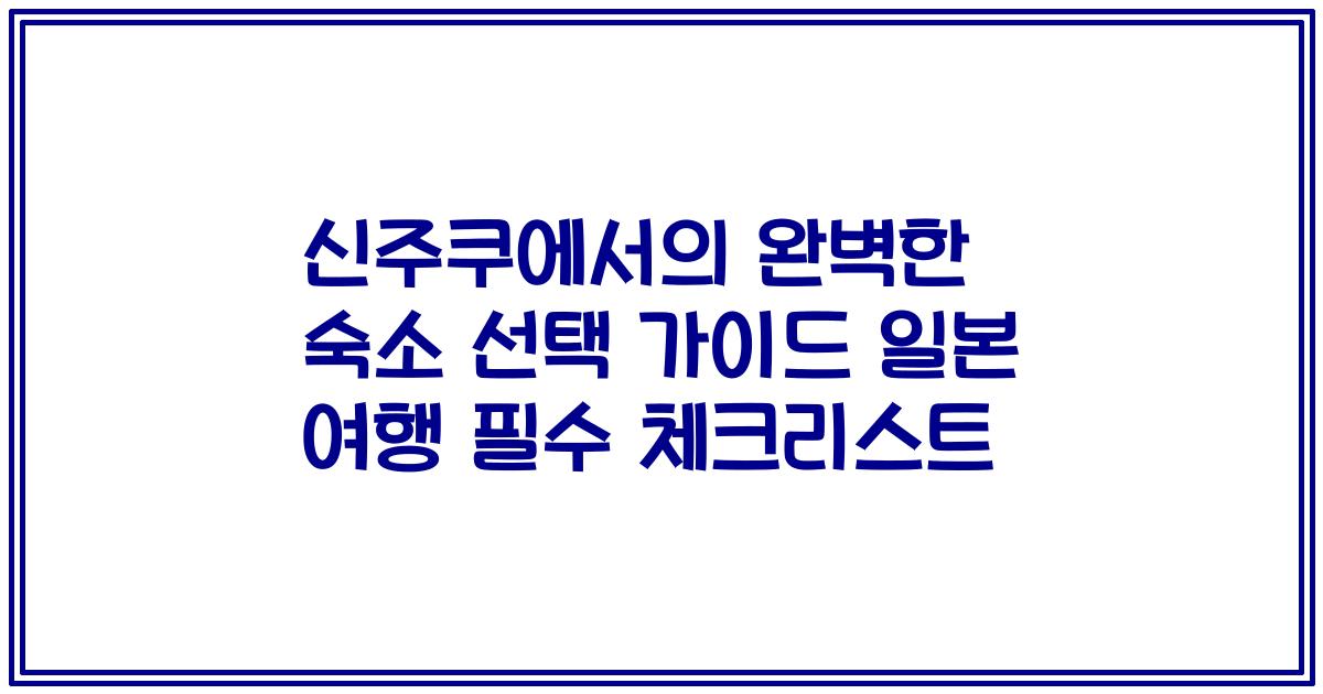 신주쿠에서의 완벽한 숙소 선택 가이드 일본 여행 필수 체크리스트
