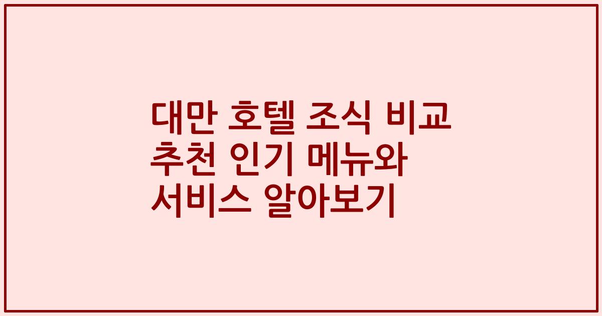 대만 호텔 조식 비교 추천 인기 메뉴와 서비스 알아보기