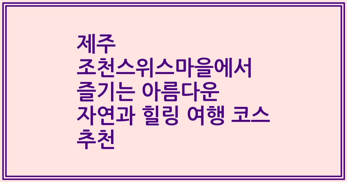 제주 조천스위스마을에서 즐기는 아름다운 자연과 힐링 여행 코스 추천