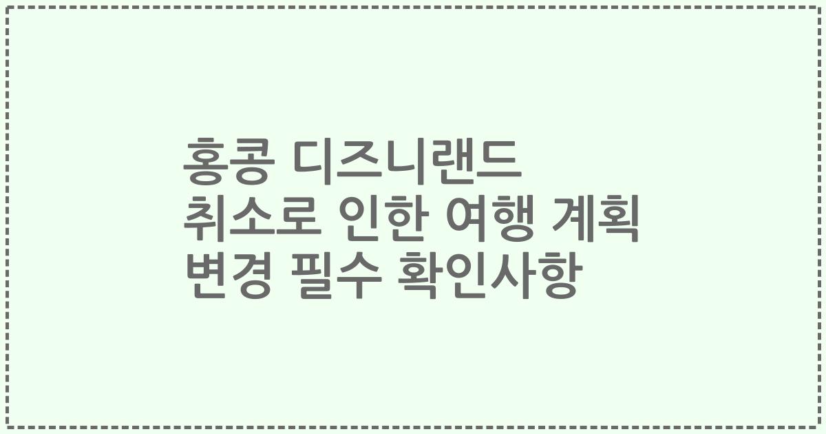 홍콩 디즈니랜드 취소로 인한 여행 계획 변경 필수 확인사항