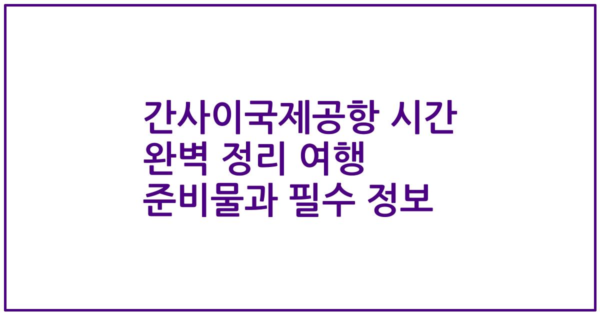 간사이국제공항 시간 완벽 정리 여행 준비물과 필수 정보