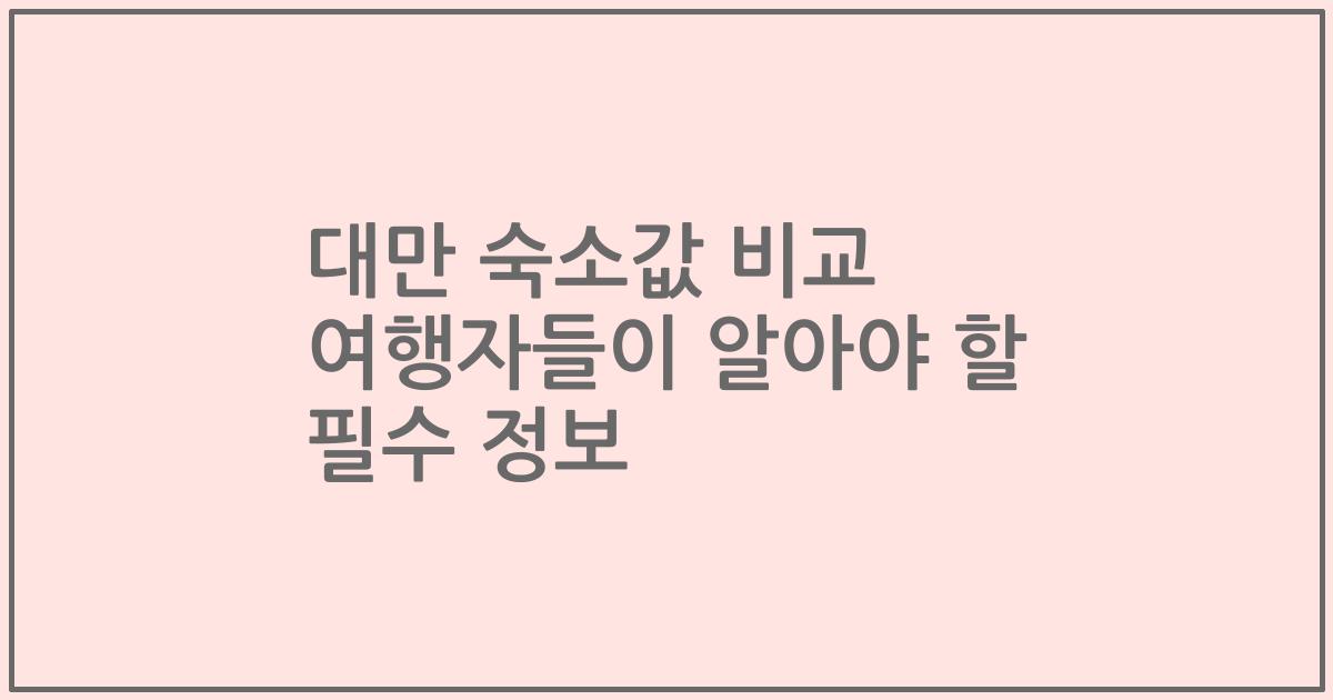 대만 숙소값 비교 여행자들이 알아야 할 필수 정보