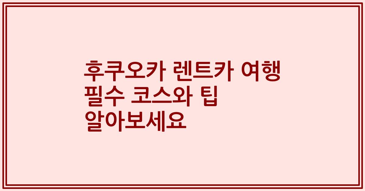 후쿠오카 렌트카 여행 필수 코스와 팁 알아보세요