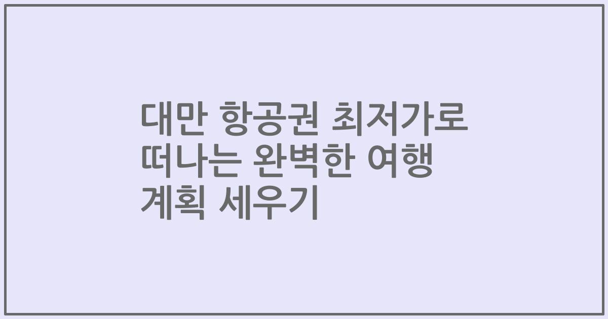 대만 항공권 최저가로 떠나는 완벽한 여행 계획 세우기