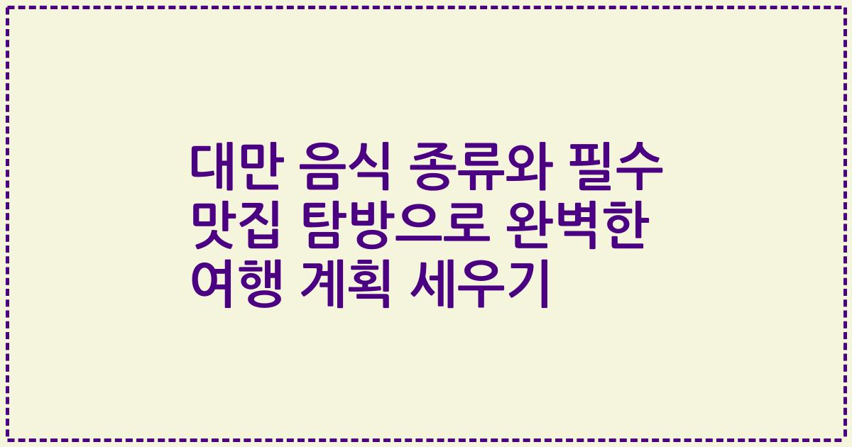 대만 음식 종류와 필수 맛집 탐방으로 완벽한 여행 계획 세우기