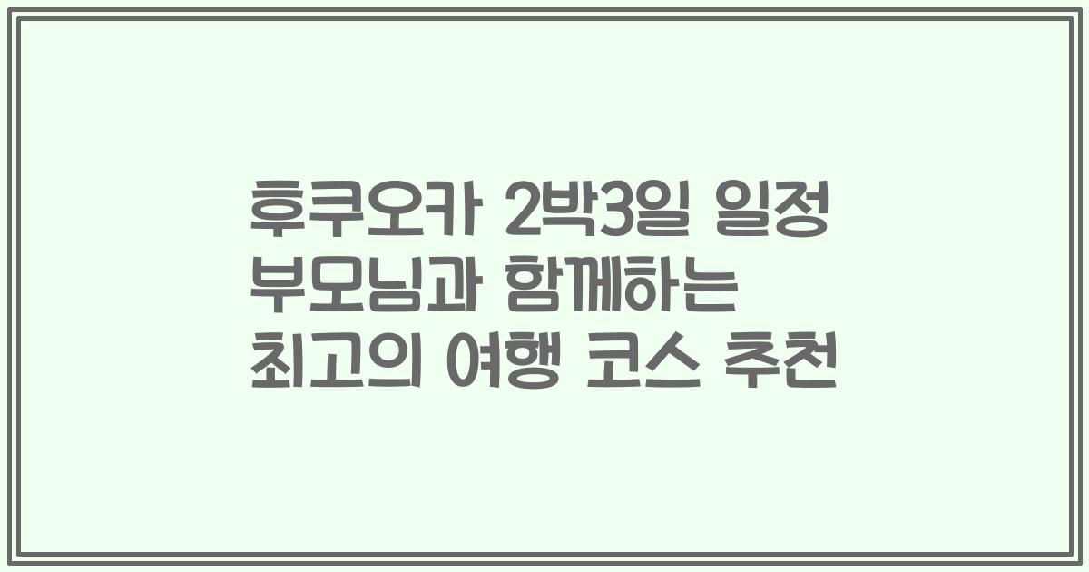 후쿠오카 2박3일 일정 부모님과 함께하는 최고의 여행 코스 추천