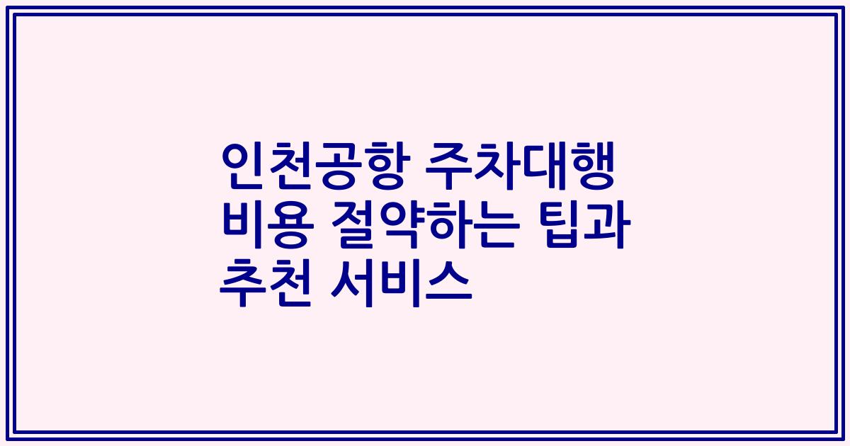 인천공항 주차대행 비용 절약하는 팁과 추천 서비스