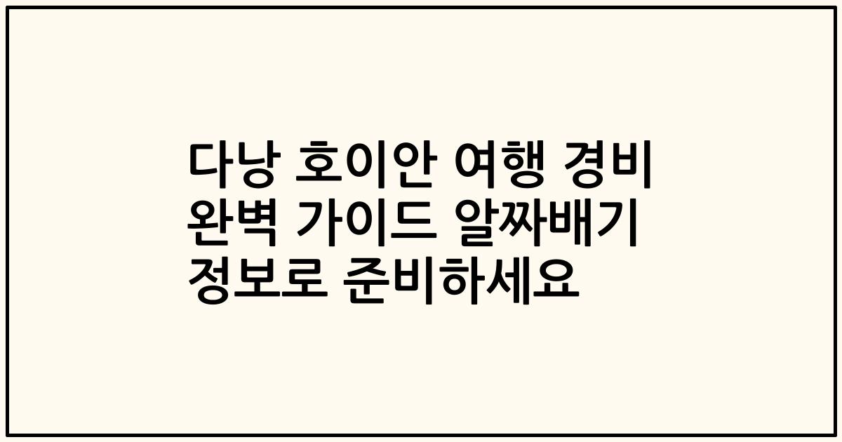 다낭 호이안 여행 경비 완벽 가이드 알짜배기 정보로 준비하세요