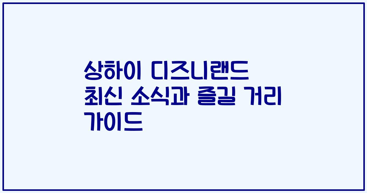상하이 디즈니랜드 최신 소식과 즐길 거리 가이드