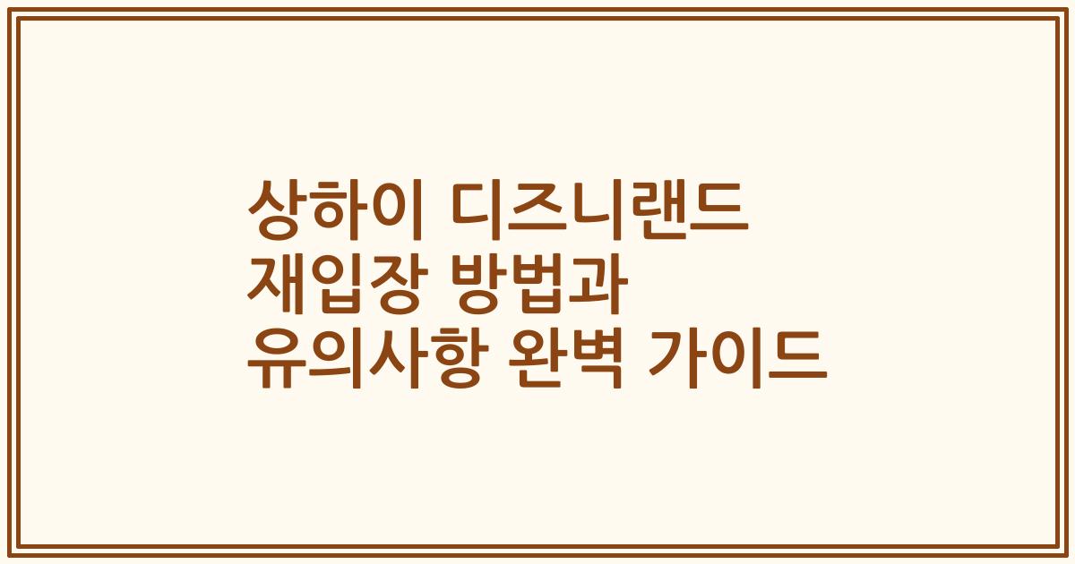 상하이 디즈니랜드 재입장 방법과 유의사항 완벽 가이드
