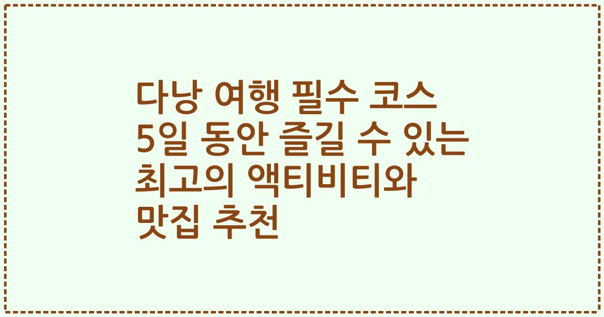 다낭 여행 필수 코스 5일 동안 즐길 수 있는 최고의 액티비티와 맛집 추천