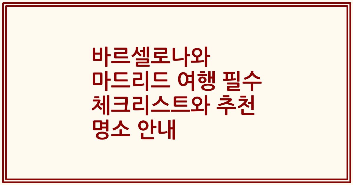 바르셀로나와 마드리드 여행 필수 체크리스트와 추천 명소 안내