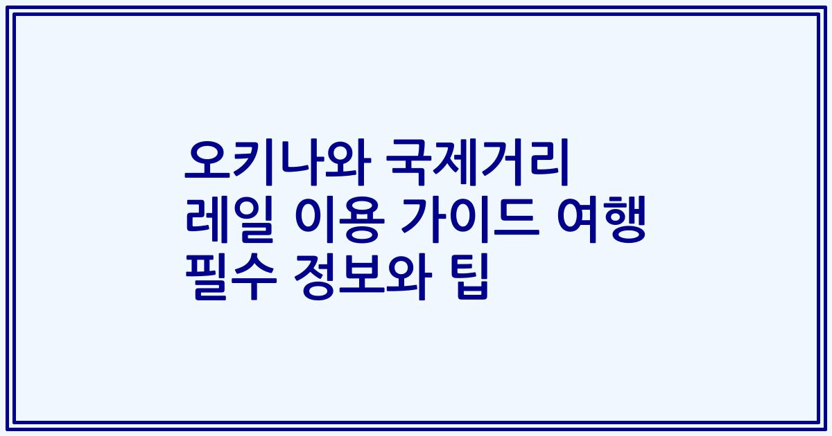 오키나와 국제거리 레일 이용 가이드 여행 필수 정보와 팁