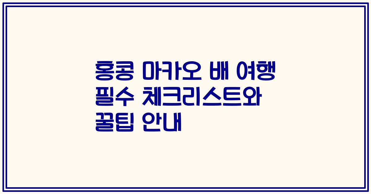 홍콩 마카오 배 여행 필수 체크리스트와 꿀팁 안내