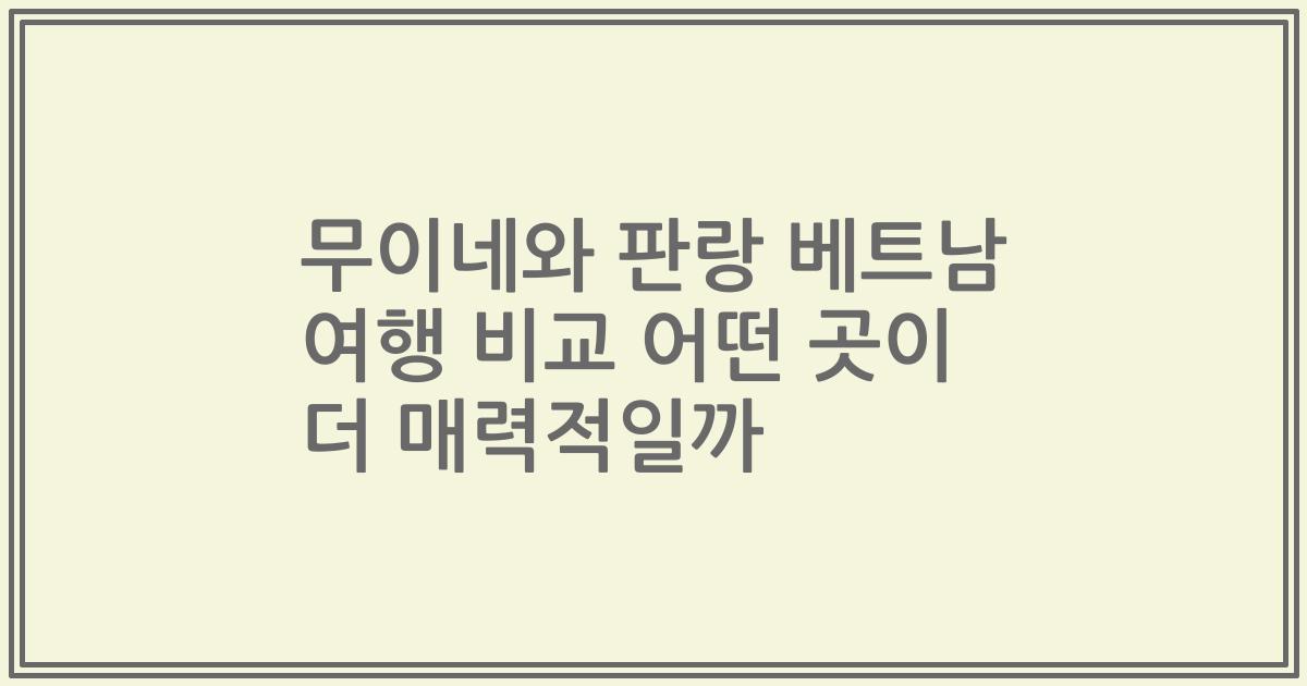 무이네와 판랑 베트남 여행 비교 어떤 곳이 더 매력적일까