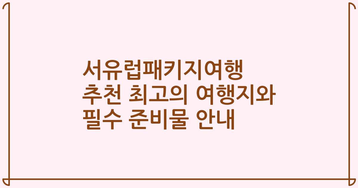 서유럽패키지여행 추천 최고의 여행지와 필수 준비물 안내