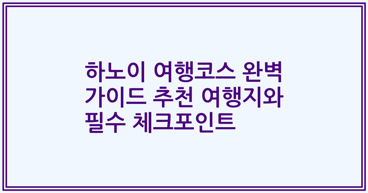 하노이 여행코스 완벽 가이드 추천 여행지와 필수 체크포인트
