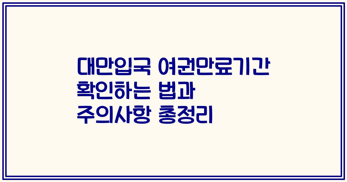 대만입국 여권만료기간 확인하는 법과 주의사항 총정리