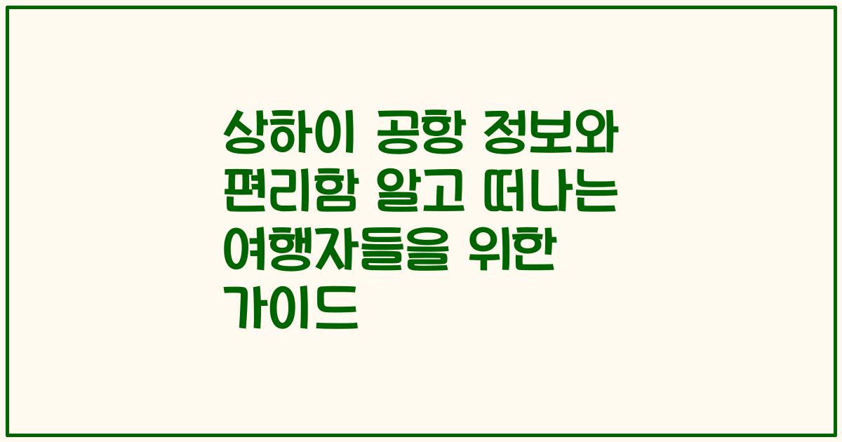 상하이 공항 정보와 편리함 알고 떠나는 여행자들을 위한 가이드
