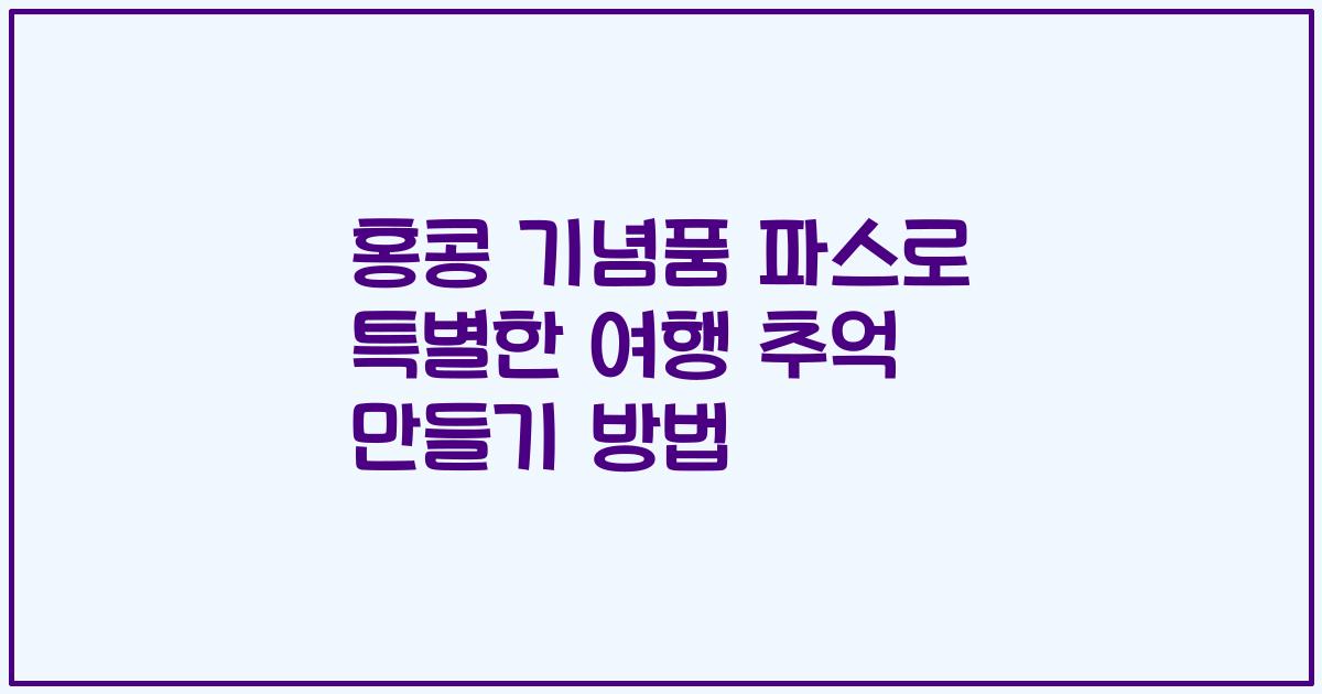 홍콩 기념품 파스로 특별한 여행 추억 만들기 방법