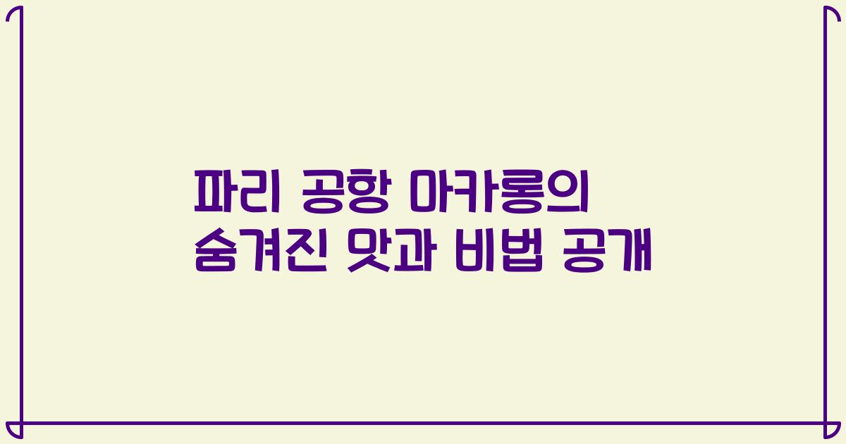 파리 공항 마카롱의 숨겨진 맛과 비법 공개