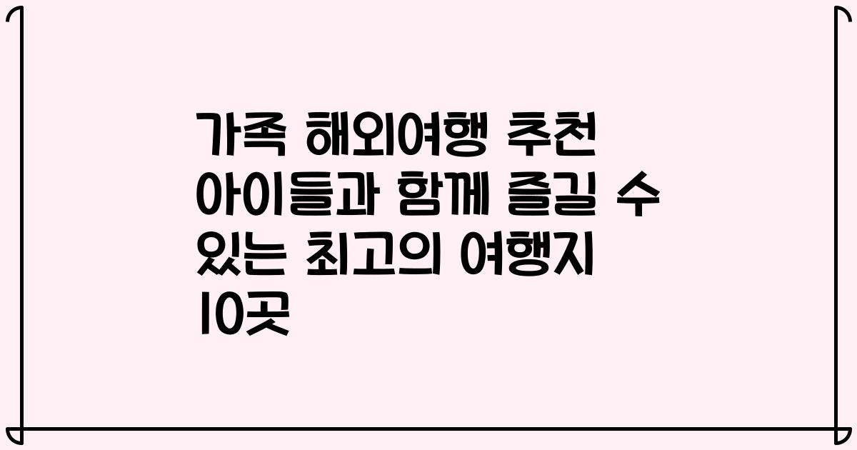 가족 해외여행 추천 아이들과 함께 즐길 수 있는 최고의 여행지 10곳