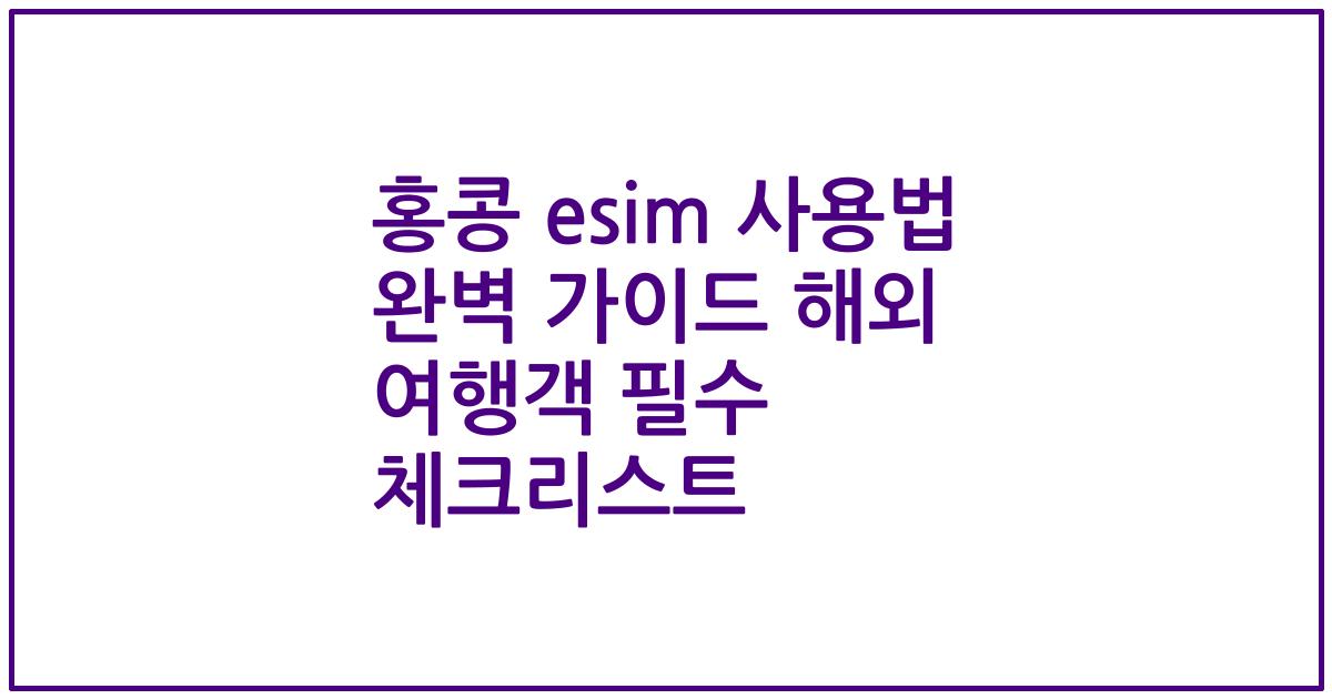 홍콩 esim 사용법 완벽 가이드 해외 여행객 필수 체크리스트