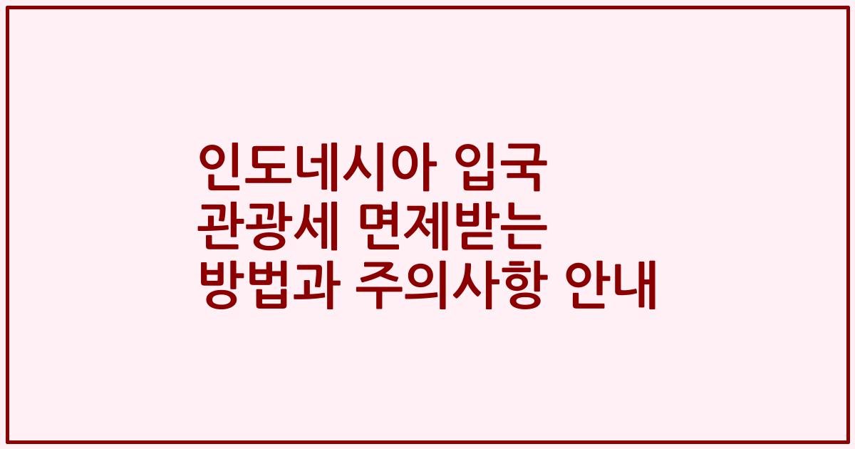 인도네시아 입국 관광세 면제받는 방법과 주의사항 안내