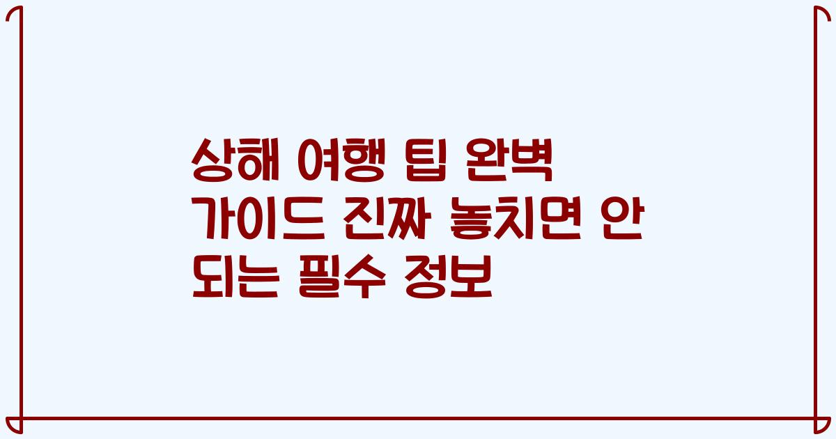 상해 여행 팁 완벽 가이드 진짜 놓치면 안 되는 필수 정보