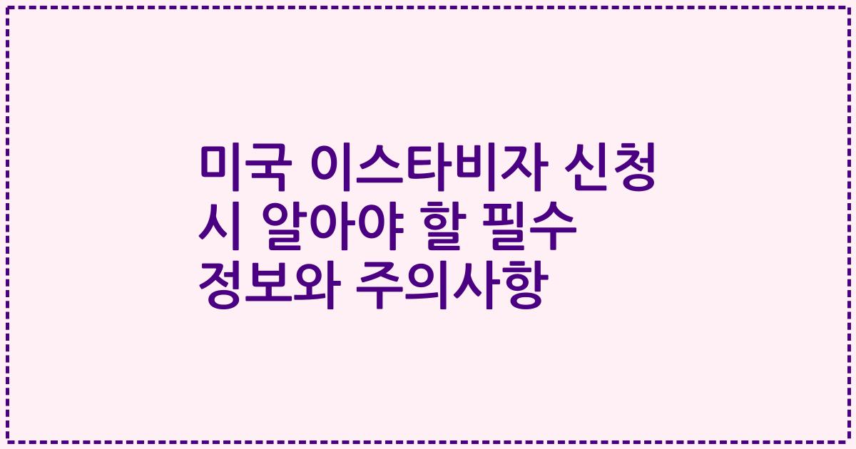 미국 이스타비자 신청 시 알아야 할 필수 정보와 주의사항