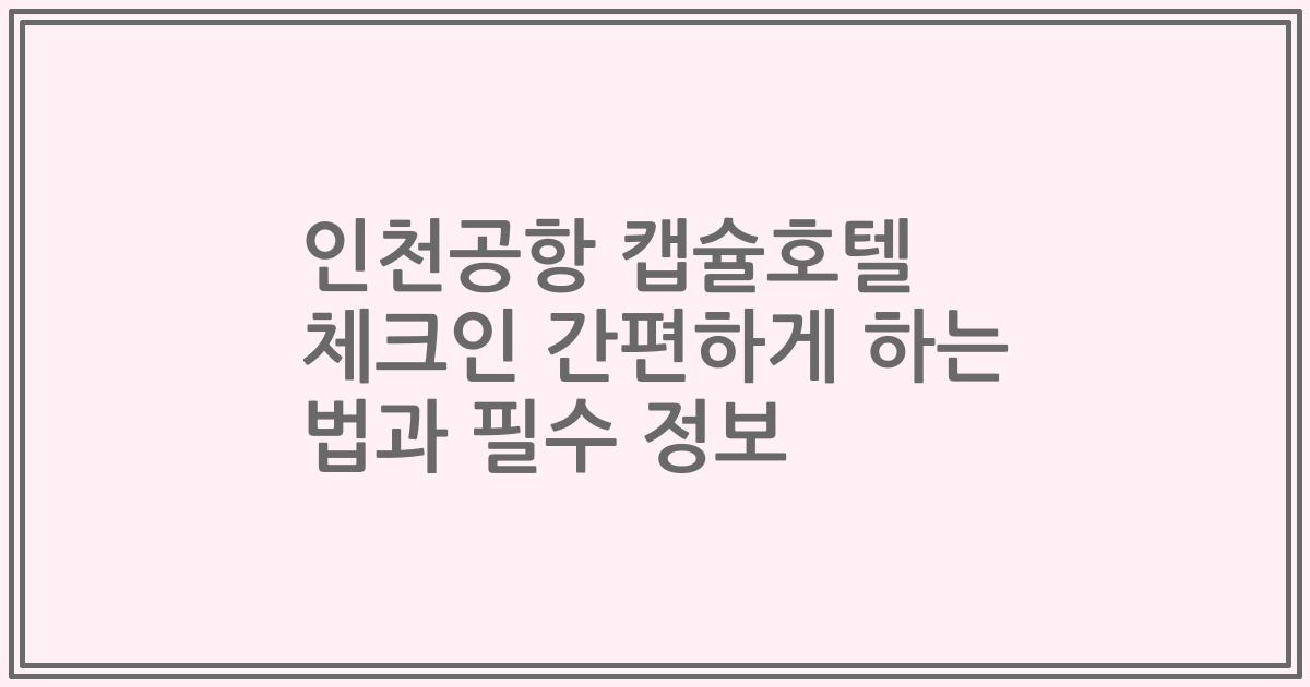 인천공항 캡슐호텔 체크인 간편하게 하는 법과 필수 정보