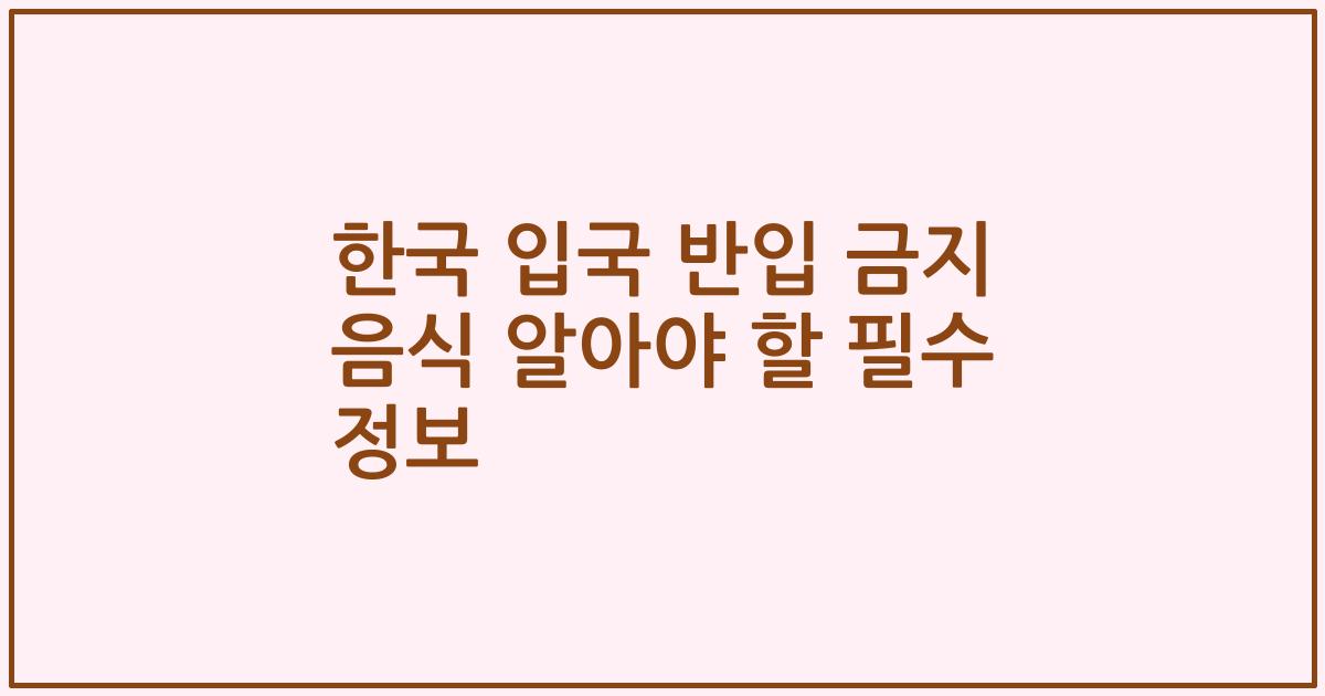 한국 입국 반입 금지 음식 알아야 할 필수 정보