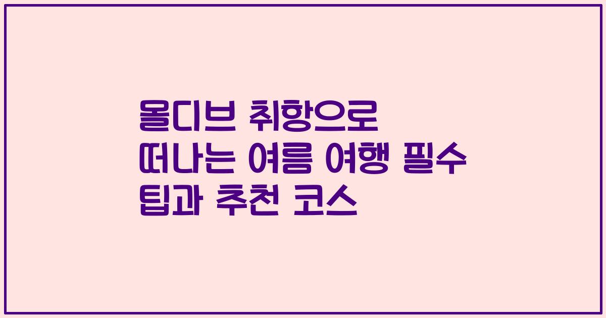 몰디브 취항으로 떠나는 여름 여행 필수 팁과 추천 코스