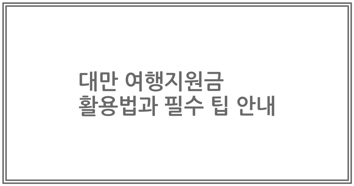 대만 여행지원금 활용법과 필수 팁 안내