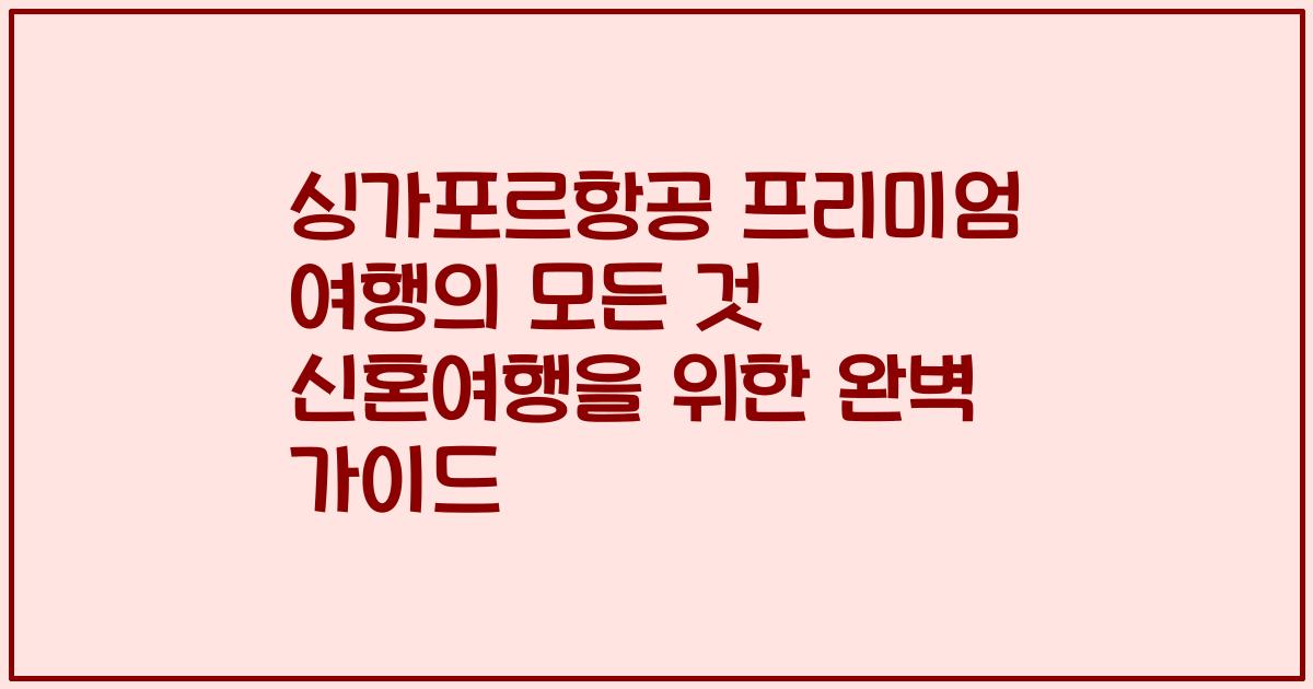 싱가포르항공 프리미엄 여행의 모든 것 신혼여행을 위한 완벽 가이드