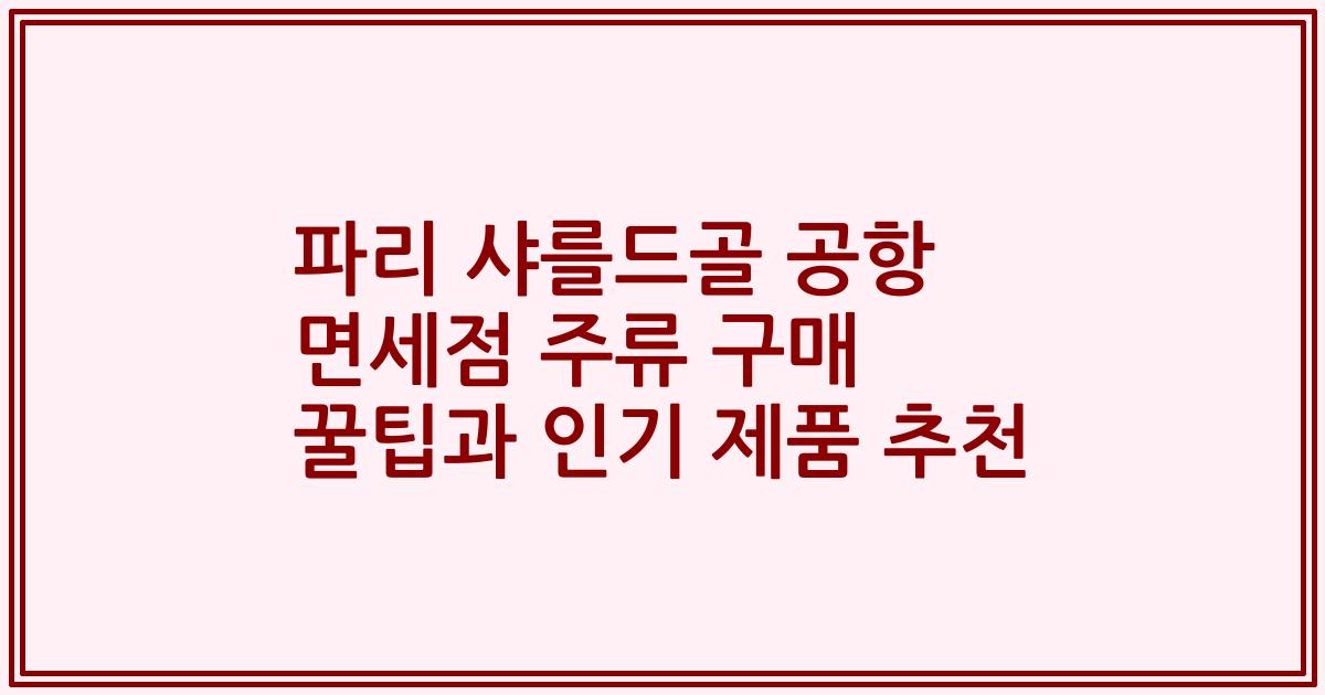 파리 샤를드골 공항 면세점 주류 구매 꿀팁과 인기 제품 추천