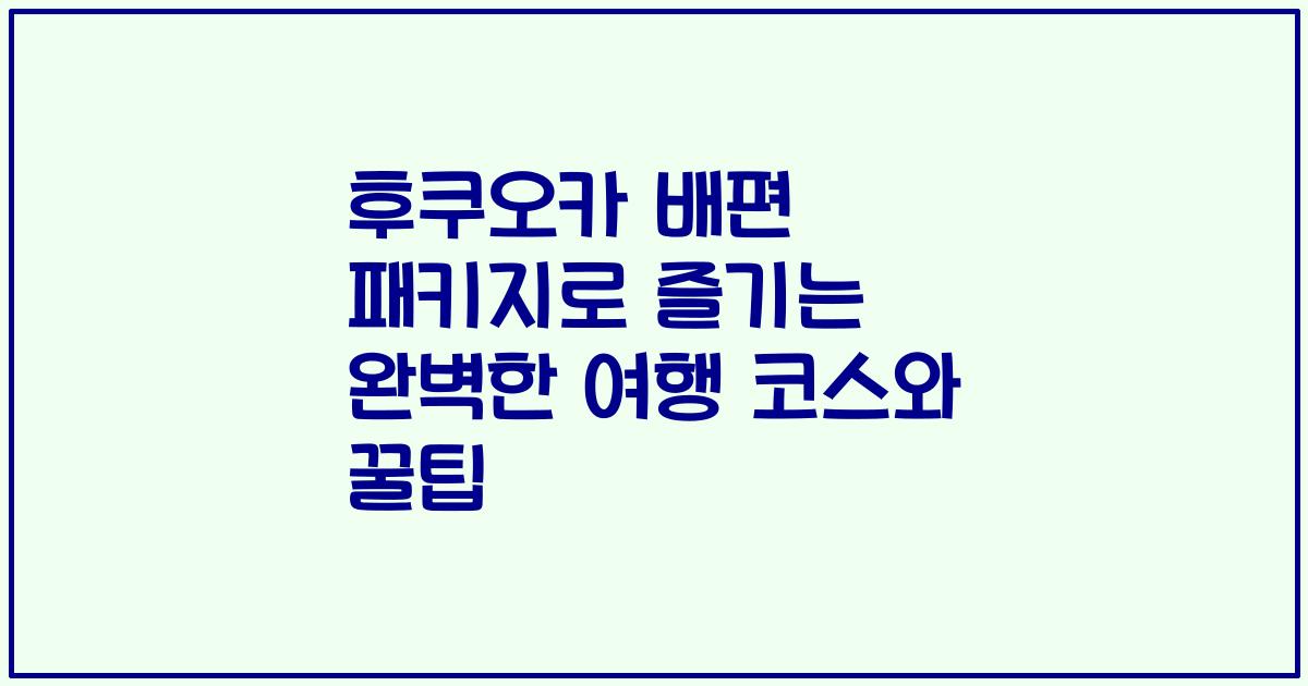 후쿠오카 배편 패키지로 즐기는 완벽한 여행 코스와 꿀팁