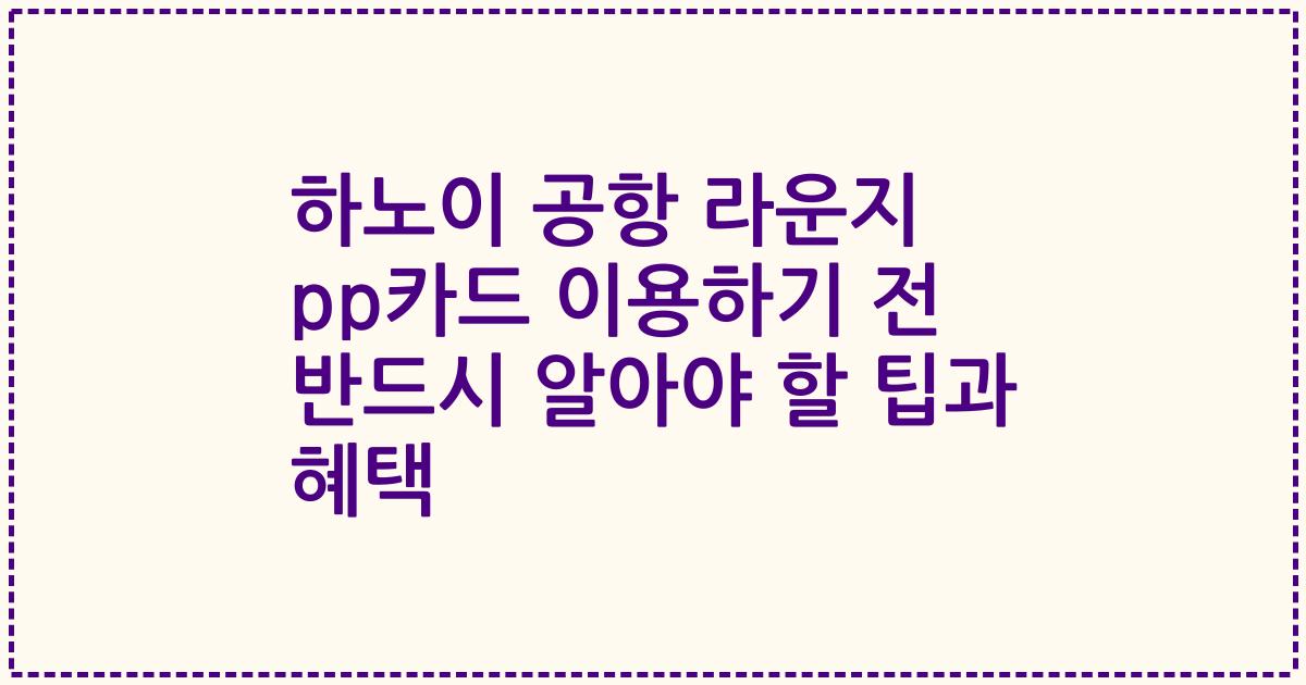 하노이 공항 라운지 pp카드 이용하기 전 반드시 알아야 할 팁과 혜택