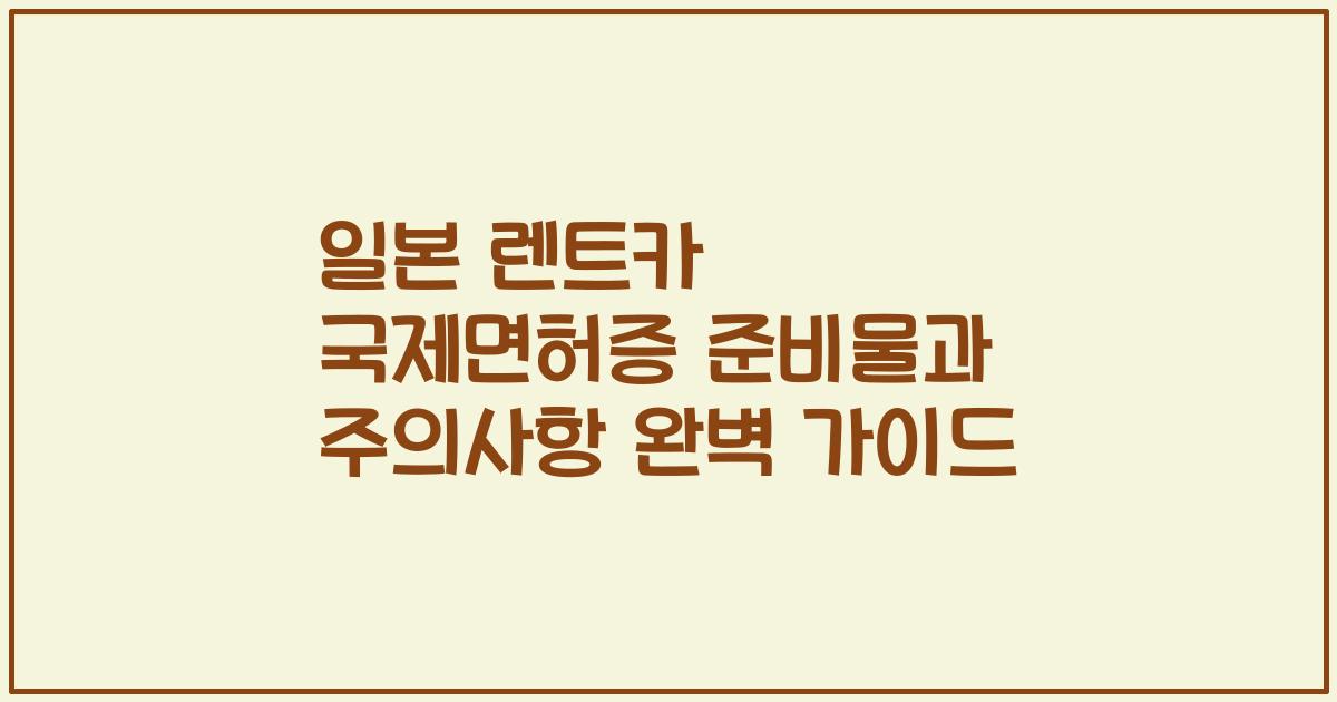 일본 렌트카 국제면허증 준비물과 주의사항 완벽 가이드