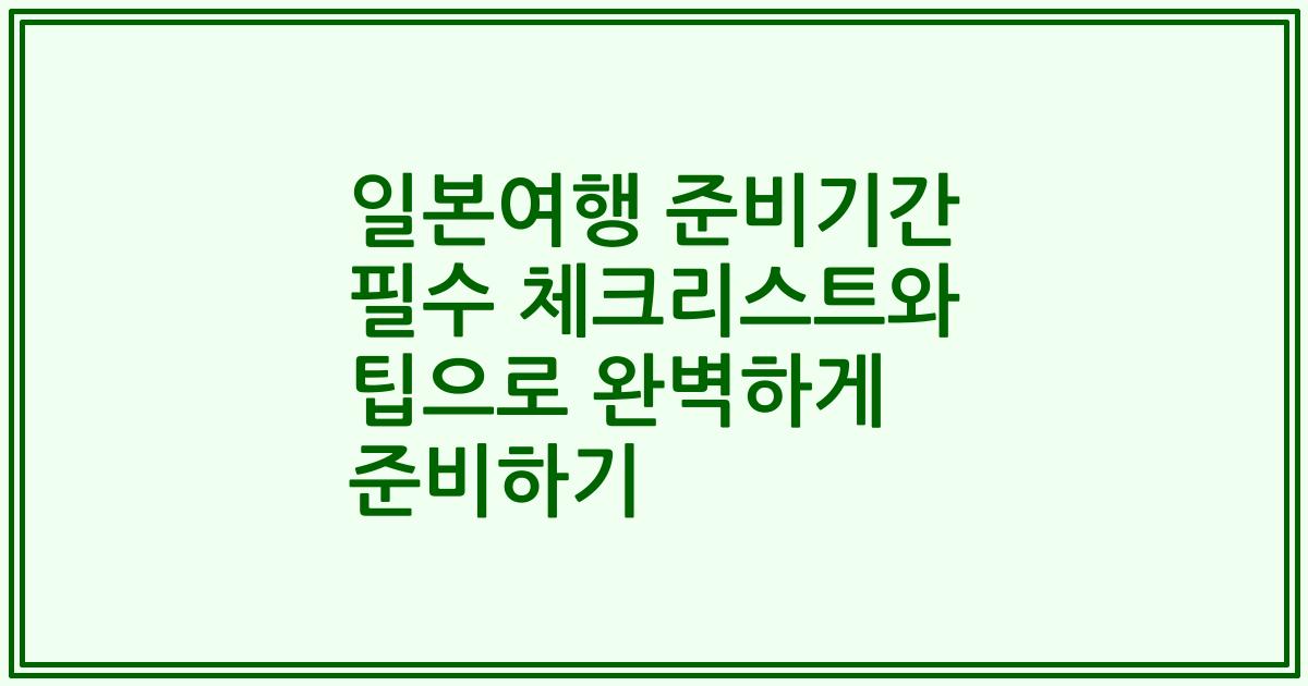 일본여행 준비기간 필수 체크리스트와 팁으로 완벽하게 준비하기