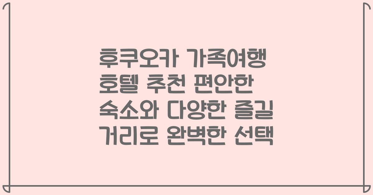 후쿠오카 가족여행 호텔 추천 편안한 숙소와 다양한 즐길 거리로 완벽한 선택