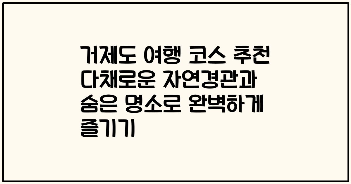 거제도 여행 코스 추천 다채로운 자연경관과 숨은 명소로 완벽하게 즐기기