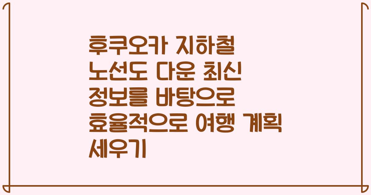 후쿠오카 지하철 노선도 다운 최신 정보를 바탕으로 효율적으로 여행 계획 세우기