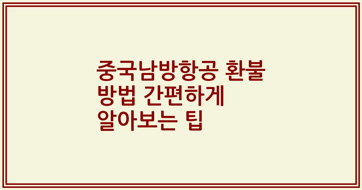 중국남방항공 환불 방법 간편하게 알아보는 팁