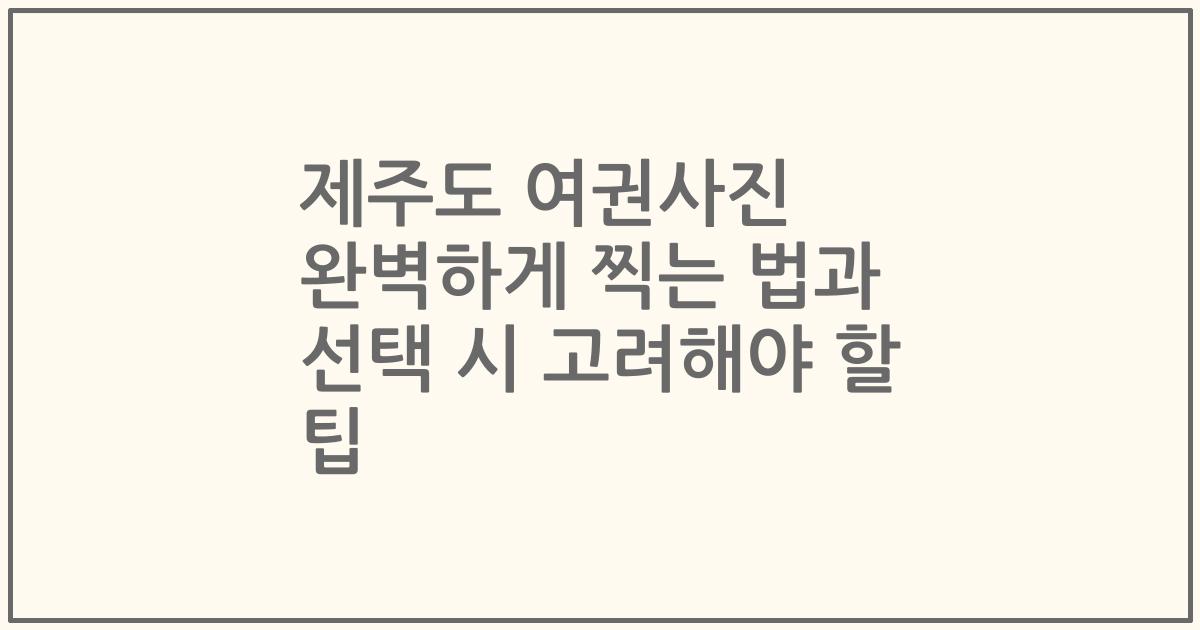 제주도 여권사진 완벽하게 찍는 법과 선택 시 고려해야 할 팁
