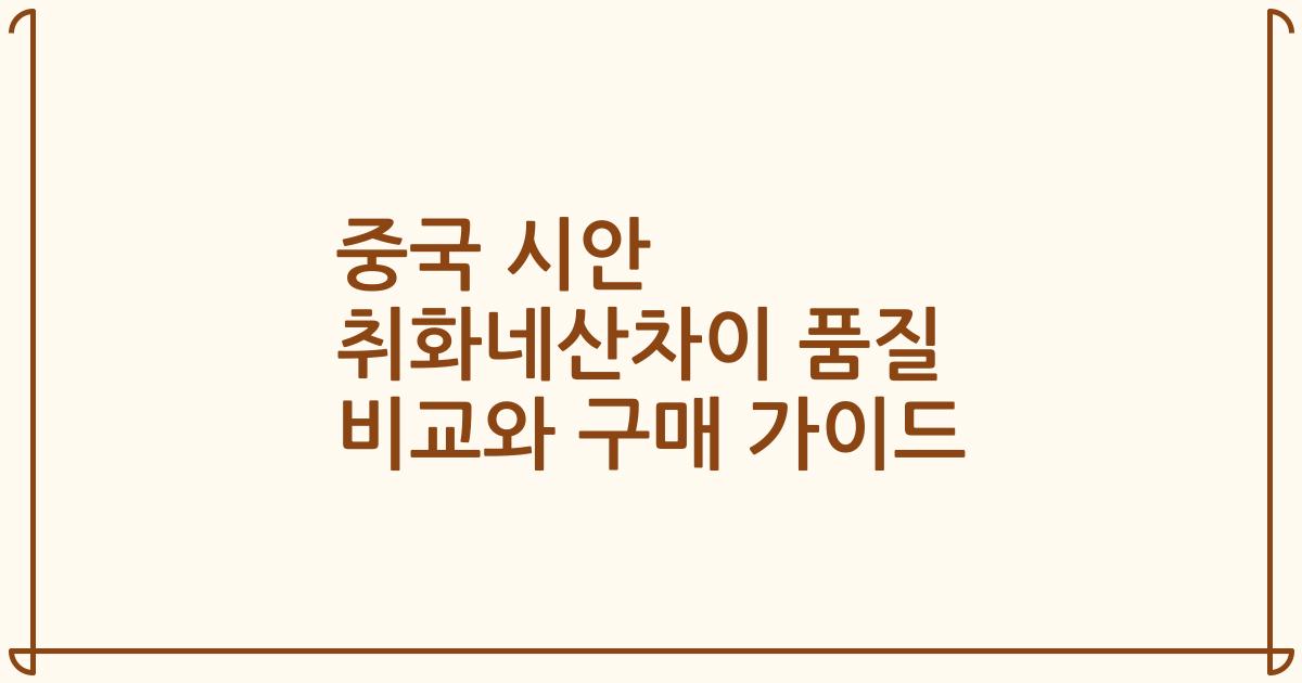 중국 시안 취화네산차이 품질 비교와 구매 가이드