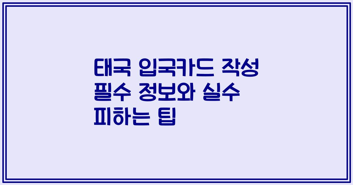 태국 입국카드 작성 필수 정보와 실수 피하는 팁