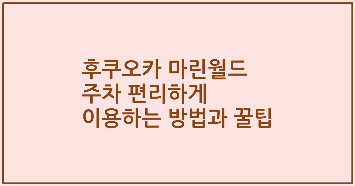 후쿠오카 마린월드 주차 편리하게 이용하는 방법과 꿀팁