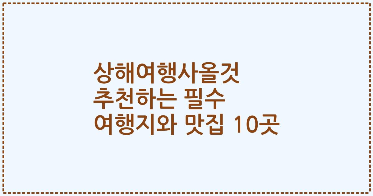 상해여행사올것 추천하는 필수 여행지와 맛집 10곳